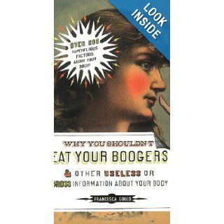 Why You Shouldn't Eat Your Boogers and Other Useless or Gross Information About Your Body Francesca Gould 9781585426454 Books