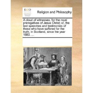 A cloud of witnesses, for the royal prerogatives of Jesus Christ; or, the last speeches and testimonies of those who have suffered for the truth in Scotland, since the year 1680.: See Notes Multiple Contributors: 9781170851715: Books
