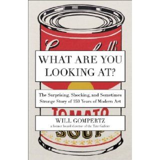 What Are You Looking At?: The Surprising, Shocking, and Sometimes Strange Story of 150 Years of Modern Art: Will Gompertz: 9780142180297: Books
