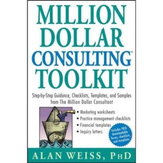 Million Dollar Consulting Toolkit: Step by Step Guidance, Checklists, Templates And Samples from the Million Dollar Consultant