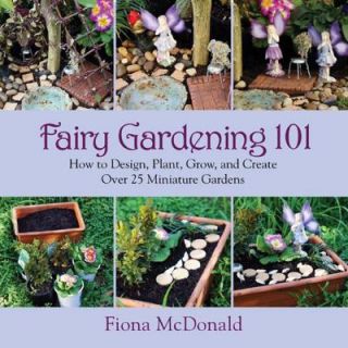 Fairy Gardening 101: How to Design, Plant, Grow and Create Over 25 Miniature Gardens 9781629141794