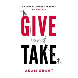 Give and Take: A Revolutionary Approach to Success by Adam M. Grant