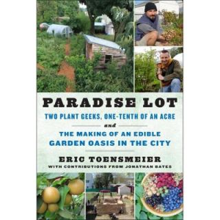 Paradise Lot: Two Plant Geeks, One Tenth of an Acre, and the Making of an Edible Garden Oasis in the City 9781603583992