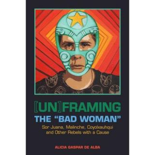 Unframing the "Bad Woman": Sor Juana, Malinche, Coyolxauhqui, and Other Rebels With a Cause